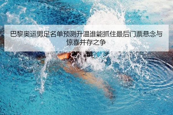 巴黎奥运男足名单预测升温谁能抓住最后门票悬念与惊喜并存之争