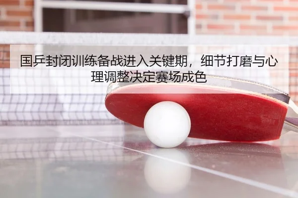 国乒封闭训练备战进入关键期，细节打磨与心理调整决定赛场成色